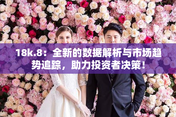 18k.8：全新的数据解析与市场趋势追踪，助力投资者决策！