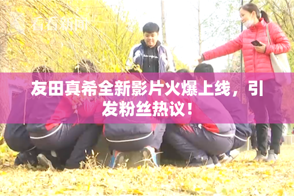 友田真希全新影片火爆上线，引发粉丝热议！