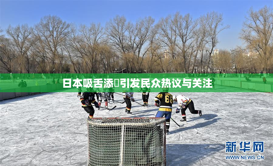 日本吸舌添泬引发民众热议与关注