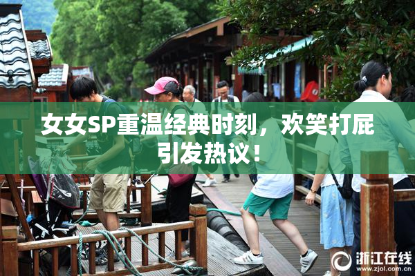 女女SP重温经典时刻，欢笑打屁引发热议！