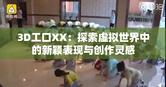 3D工口XX：探索虚拟世界中的新颖表现与创作灵感