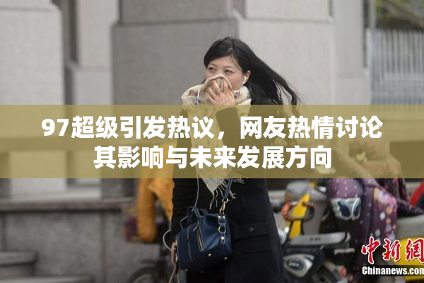 97超级引发热议，网友热情讨论其影响与未来发展方向