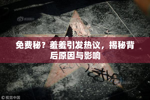 免费秘？羞羞引发热议，揭秘背后原因与影响