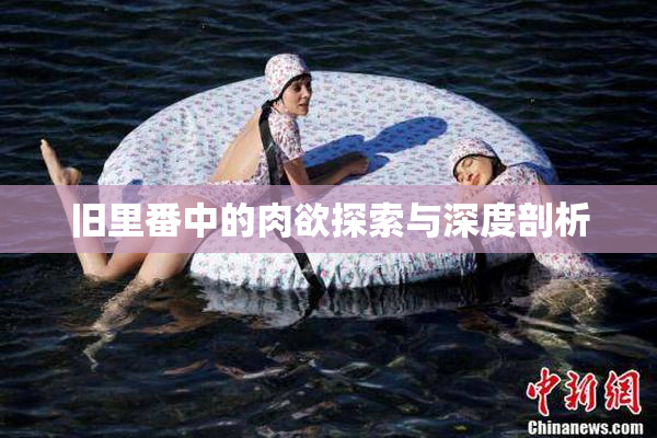 旧里番中的肉欲探索与深度剖析