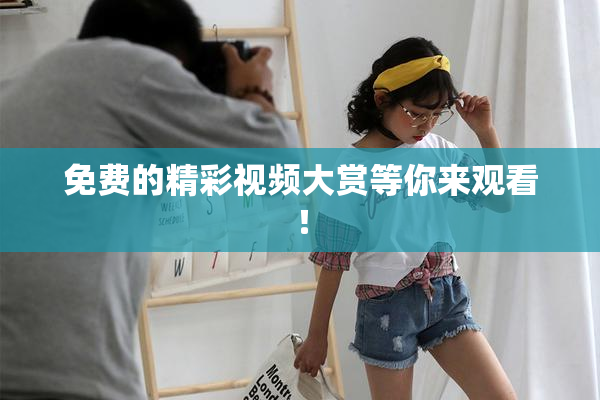 免费的精彩视频大赏等你来观看！