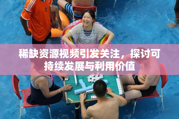 稀缺资源视频引发关注，探讨可持续发展与利用价值