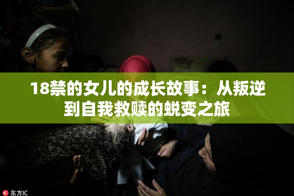 18禁的女儿的成长故事：从叛逆到自我救赎的蜕变之旅