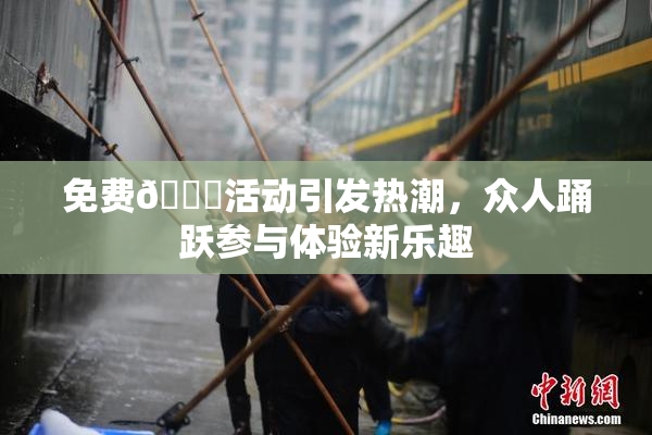 免费🔞活动引发热潮，众人踊跃参与体验新乐趣