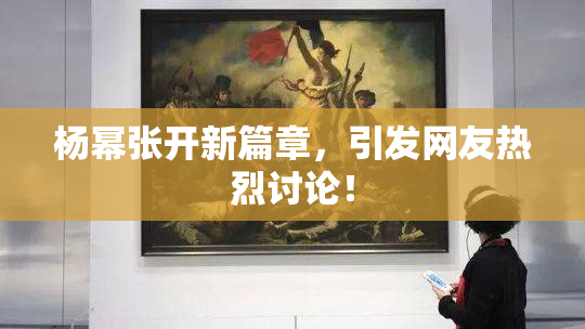 杨幂张开新篇章，引发网友热烈讨论！