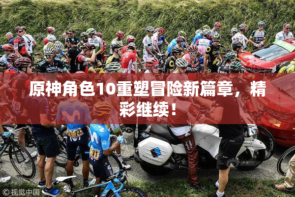 原神角色10重塑冒险新篇章，精彩继续！