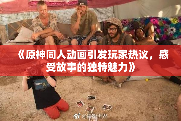《原神同人动画引发玩家热议，感受故事的独特魅力》
