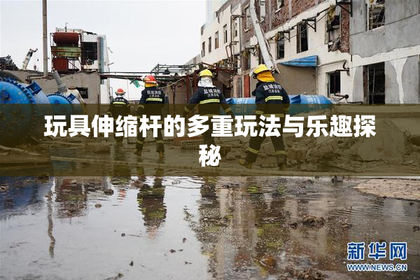 玩具伸缩杆的多重玩法与乐趣探秘