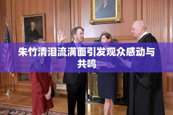 朱竹清泪流满面引发观众感动与共鸣