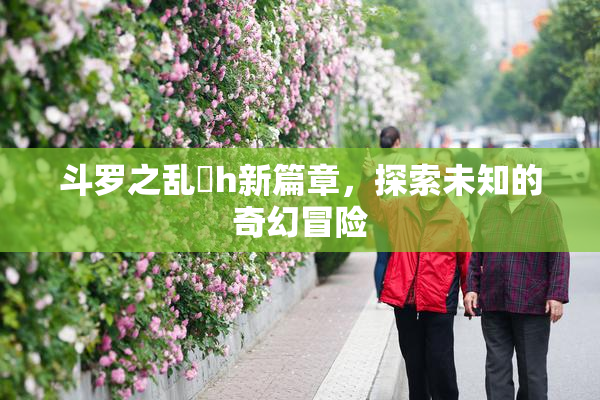 斗罗之乱婬h新篇章，探索未知的奇幻冒险