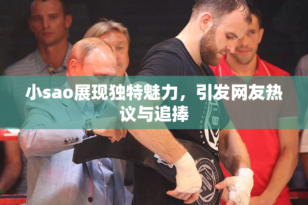 小sao展现独特魅力，引发网友热议与追捧