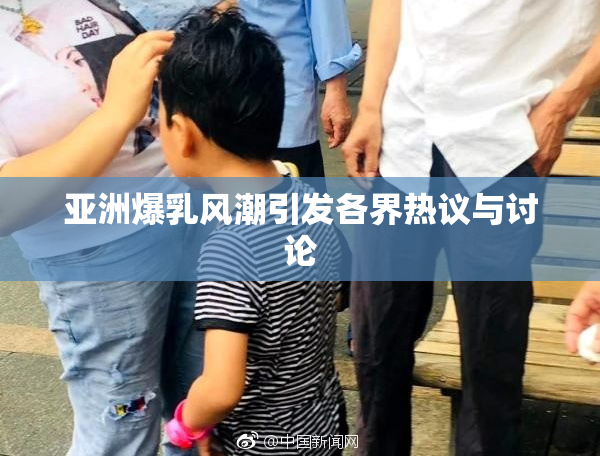 亚洲爆乳风潮引发各界热议与讨论