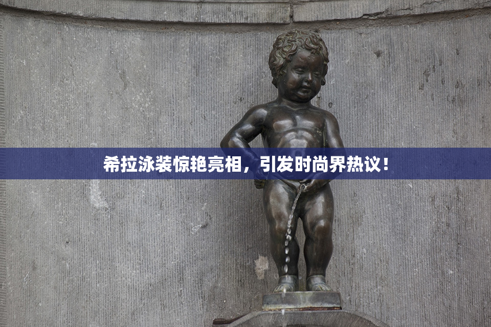 希拉泳装惊艳亮相，引发时尚界热议！