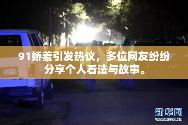 91娇羞引发热议，多位网友纷纷分享个人看法与故事。