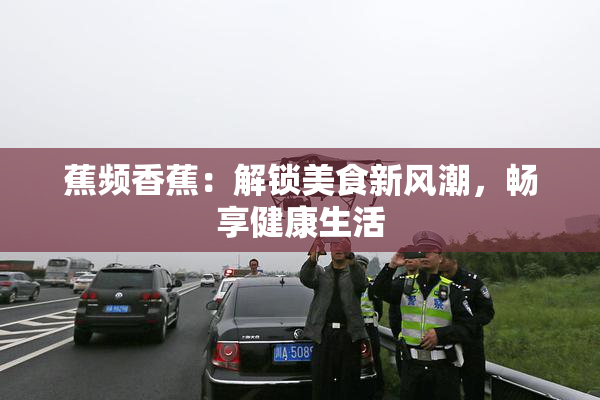 蕉频香蕉：解锁美食新风潮，畅享健康生活