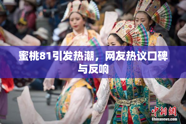 蜜桃81引发热潮，网友热议口碑与反响