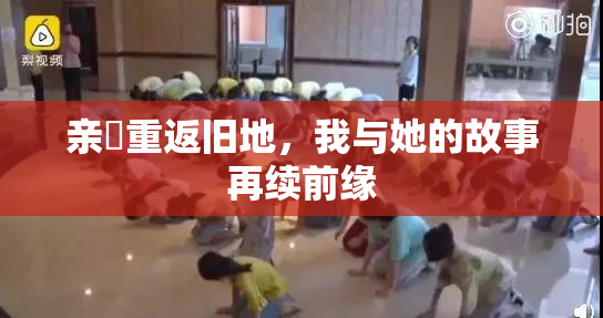 亲妺重返旧地，我与她的故事再续前缘