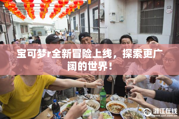 宝可梦r全新冒险上线，探索更广阔的世界！