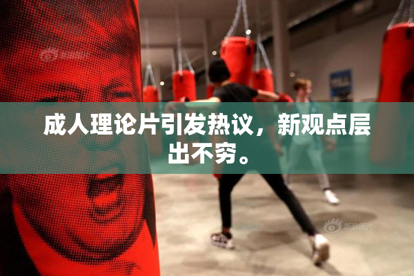 成人理论片引发热议，新观点层出不穷。