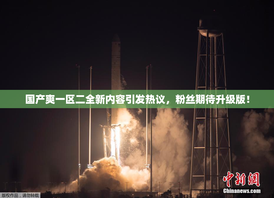 国产爽一区二全新内容引发热议，粉丝期待升级版！