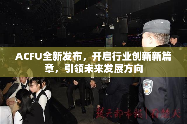 ACFU全新发布，开启行业创新新篇章，引领未来发展方向