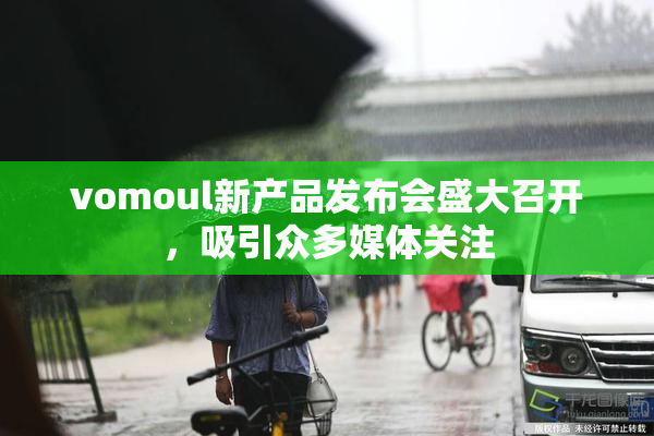 vomoul新产品发布会盛大召开，吸引众多媒体关注