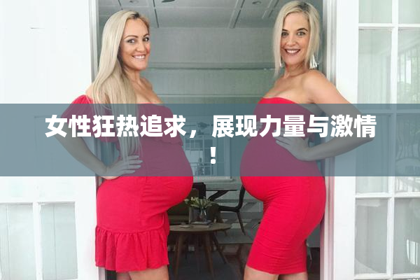 女性狂热追求，展现力量与激情！