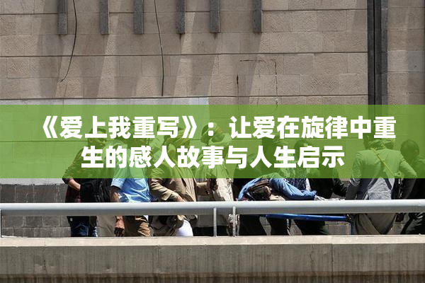 《爱上我重写》：让爱在旋律中重生的感人故事与人生启示
