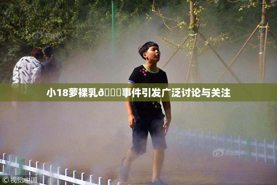 小18萝裸乳🔞事件引发广泛讨论与关注