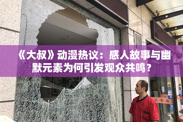 《大叔》动漫热议：感人故事与幽默元素为何引发观众共鸣？