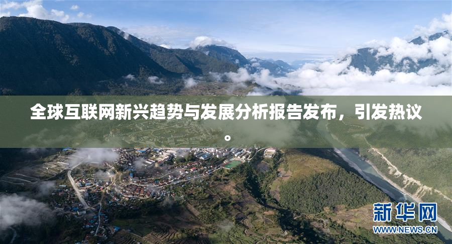 全球互联网新兴趋势与发展分析报告发布，引发热议。