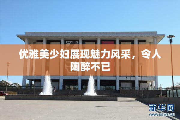优雅美少妇展现魅力风采，令人陶醉不已