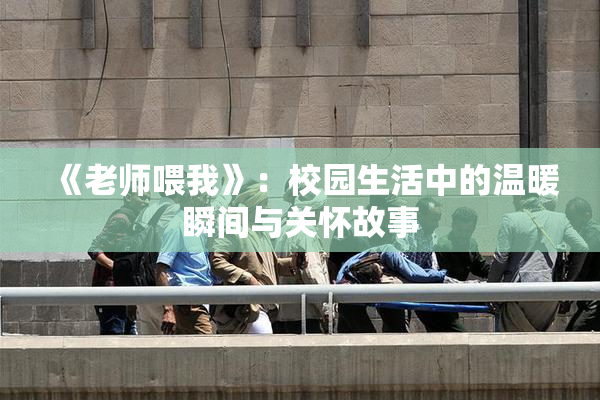 《老师喂我》：校园生活中的温暖瞬间与关怀故事