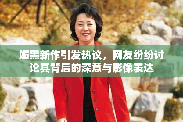 媚黑新作引发热议，网友纷纷讨论其背后的深意与影像表达