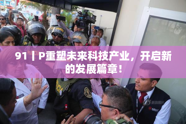 91丨P重塑未来科技产业，开启新的发展篇章！