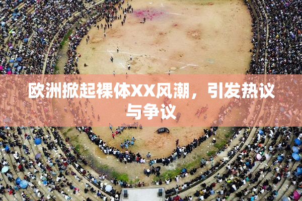 欧洲掀起裸体XX风潮，引发热议与争议