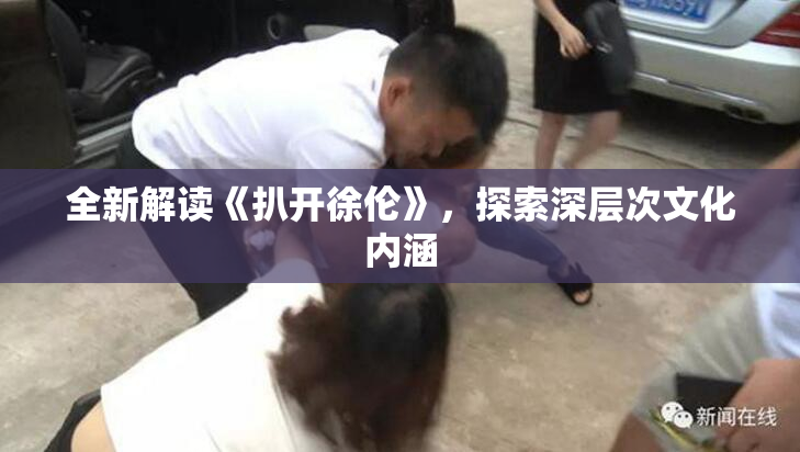 全新解读《扒开徐伦》，探索深层次文化内涵