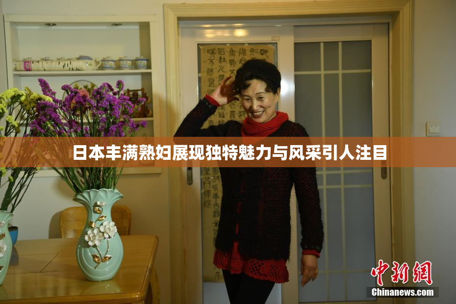 日本丰满熟妇展现独特魅力与风采引人注目