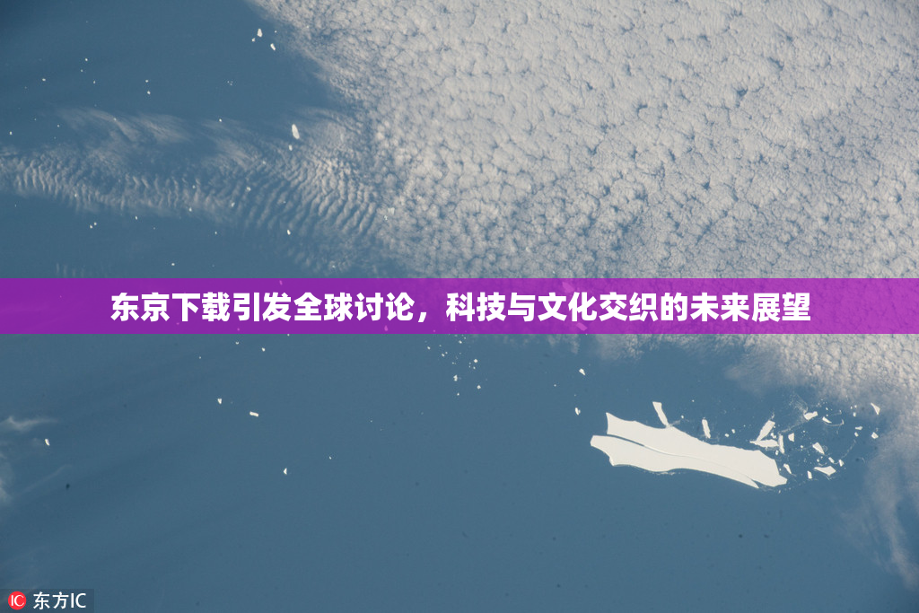 东京下载引发全球讨论，科技与文化交织的未来展望