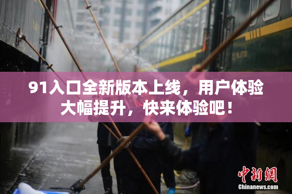 91入口全新版本上线，用户体验大幅提升，快来体验吧！
