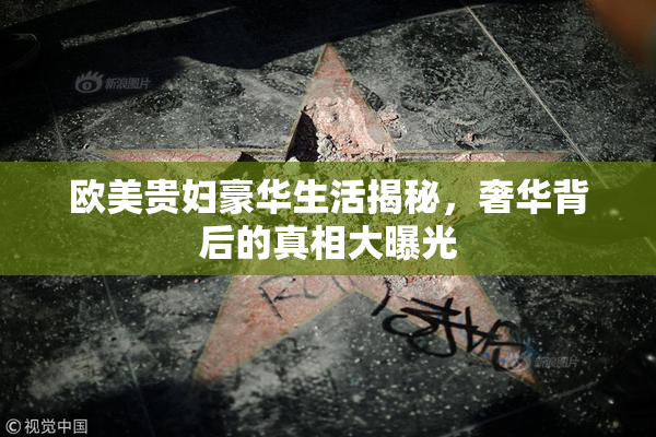 欧美贵妇豪华生活揭秘，奢华背后的真相大曝光