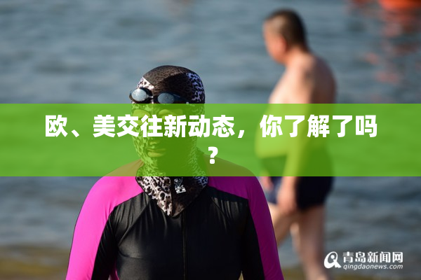 欧、美交往新动态，你了解了吗？
