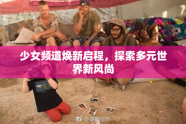 少女频道焕新启程，探索多元世界新风尚