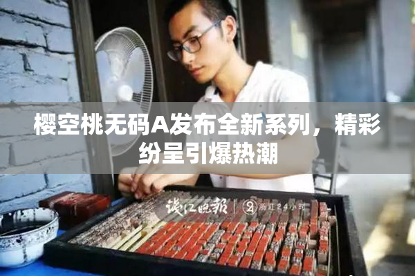 樱空桃无码A发布全新系列，精彩纷呈引爆热潮