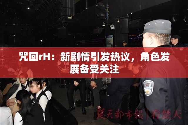 咒回rH：新剧情引发热议，角色发展备受关注