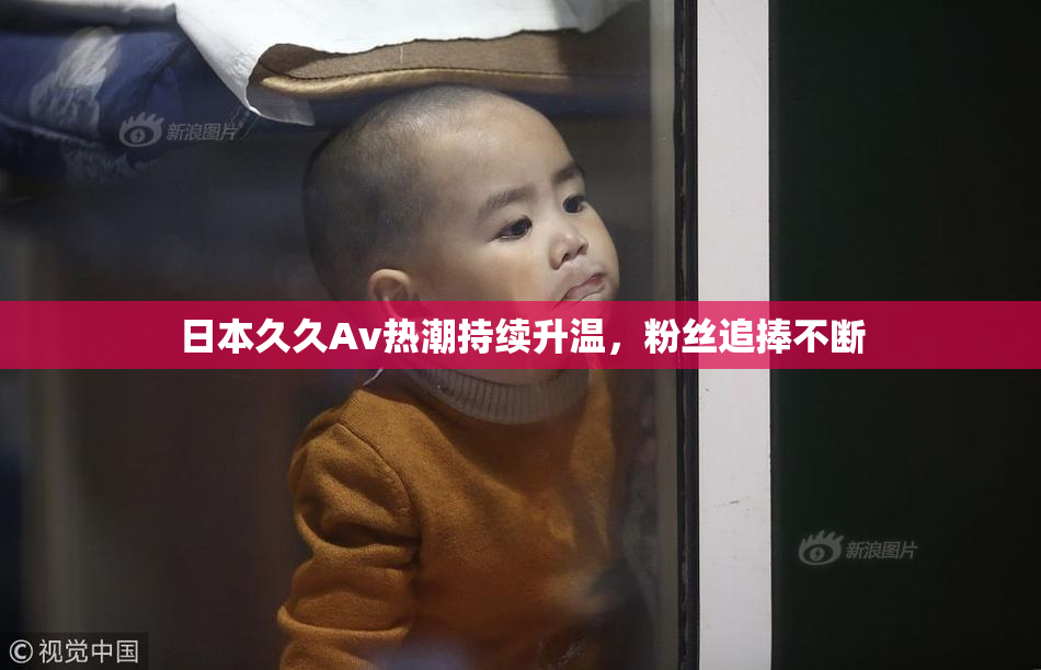 日本久久Av热潮持续升温，粉丝追捧不断